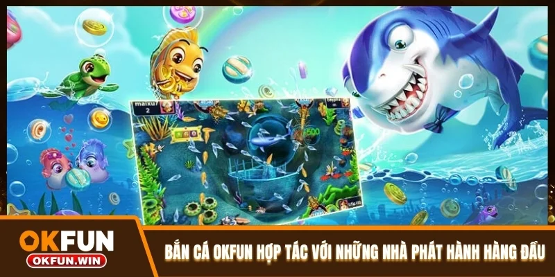 Bắn cá OKFUN hợp tác với những nhà phát hành hàng đầu