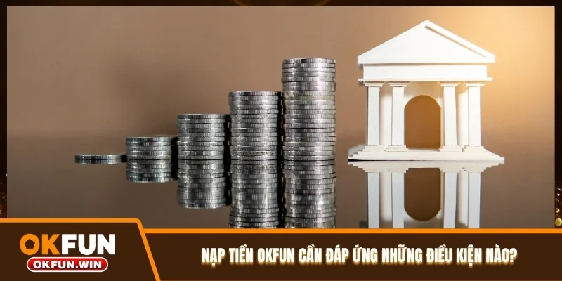 Nạp tiền OKFUN cần đáp ứng những điều kiện nào?