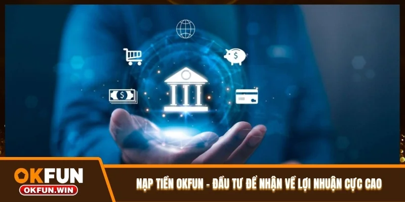 Nạp Tiền OKFUN - Đầu Tư Để Nhận Về Lợi Nhuận Cực Cao